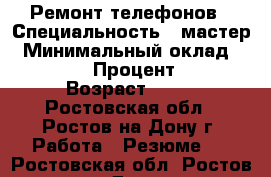 Ремонт телефонов › Специальность ­ мастер › Минимальный оклад ­ 33 333 › Процент ­ 33 › Возраст ­ 26 - Ростовская обл., Ростов-на-Дону г. Работа » Резюме   . Ростовская обл.,Ростов-на-Дону г.